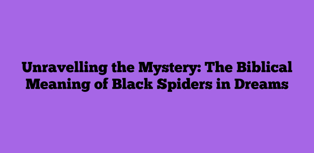 Unravelling the Mystery: The Biblical Meaning of Black Spiders in Dreams